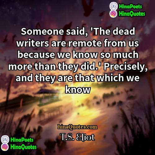 TS Eliot Quotes | Someone said, 'The dead writers are remote